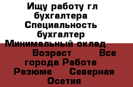 Ищу работу гл. бухгалтера › Специальность ­ бухгалтер › Минимальный оклад ­ 30 000 › Возраст ­ 41 - Все города Работа » Резюме   . Северная Осетия